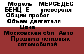  › Модель ­ МЕРСЕДЕС-БЕНЦ  Е-210 уневерсал › Общий пробег ­ 267 000 › Объем двигателя ­ 2 › Цена ­ 250 000 - Московская обл. Авто » Продажа легковых автомобилей   